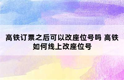 高铁订票之后可以改座位号吗 高铁如何线上改座位号